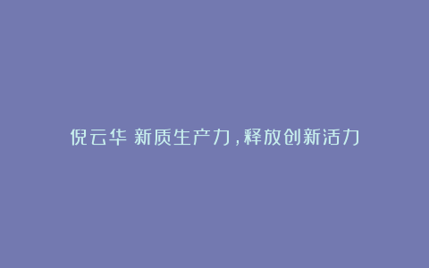 倪云华:新质生产力,释放创新活力
