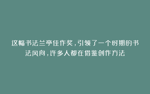 这幅书法兰亭佳作奖,引领了一个时期的书法风向,许多人都在借鉴创作方法