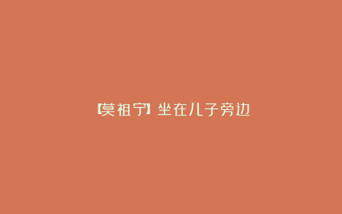 【莫祖宁】坐在儿子旁边