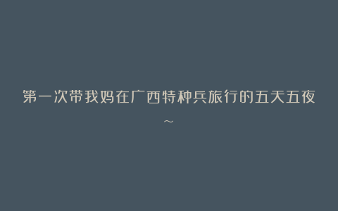 第一次带我妈在广西特种兵旅行的五天五夜~