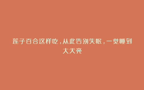 莲子百合这样吃,从此告别失眠,一觉睡到大天亮