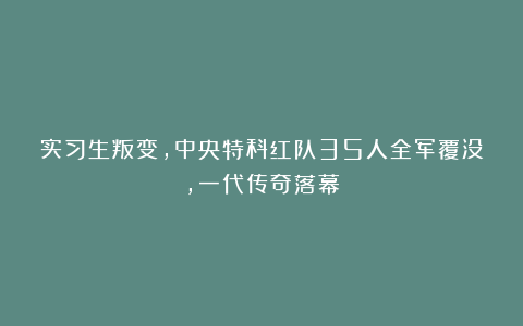 实习生叛变,中央特科红队35人全军覆没,一代传奇落幕