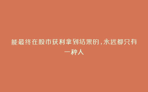 能最终在股市获利拿到结果的,永远都只有一种人!