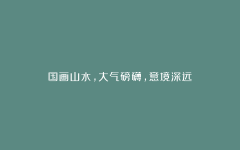 国画山水,大气磅礴,意境深远!