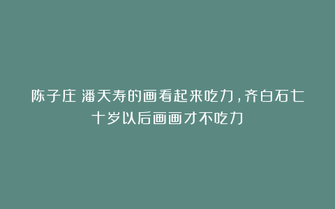 陈子庄:潘天寿的画看起来吃力,齐白石七十岁以后画画才不吃力!