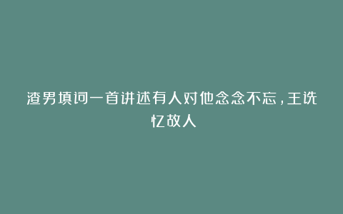 渣男填词一首讲述有人对他念念不忘,王诜《忆故人》