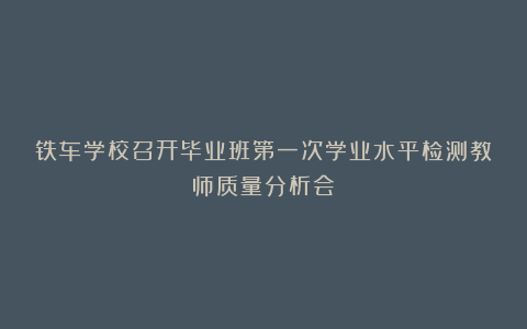 铁车学校召开毕业班第一次学业水平检测教师质量分析会