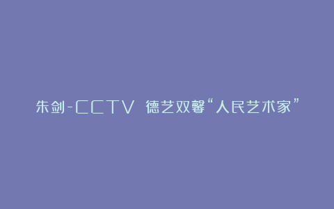 朱剑-CCTV 德艺双馨“人民艺术家”