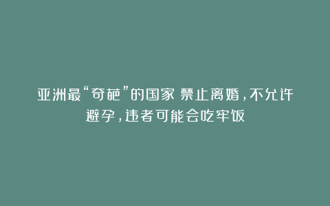 亚洲最“奇葩”的国家:禁止离婚,不允许避孕,违者可能会吃牢饭