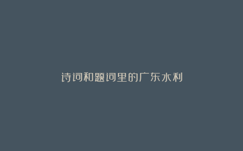 诗词和题词里的广东水利