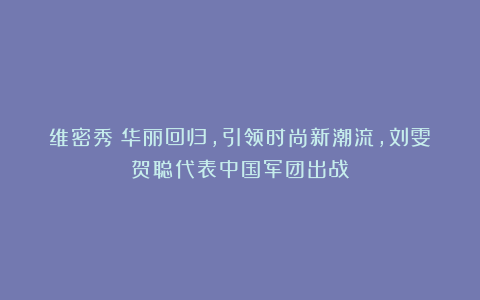 维密秀:华丽回归,引领时尚新潮流,刘雯贺聪代表中国军团出战