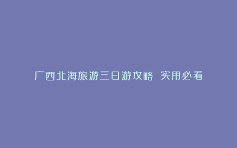 广西北海旅游三日游攻略 实用必看