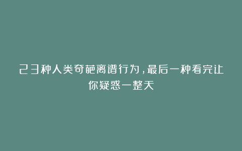 23种人类奇葩离谱行为，最后一种看完让你疑惑一整天！