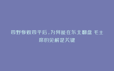四野惨败四平后,为何能在东北翻盘?毛主席的见解是关键