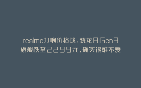 realme打响价格战，骁龙8Gen3旗舰跌至2299元，确实很难不爱