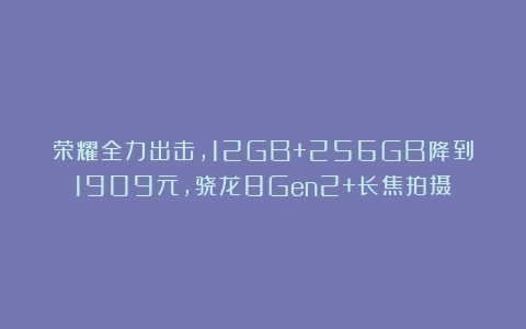 荣耀全力出击，12GB+256GB降到1909元，骁龙8Gen2+长焦拍摄