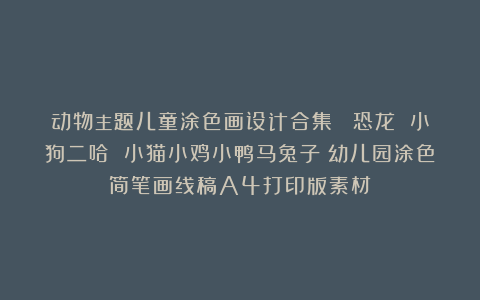 动物主题儿童涂色画设计合集 |恐龙 小狗二哈 小猫小鸡小鸭马兔子|幼儿园涂色简笔画线稿A4打印版素材