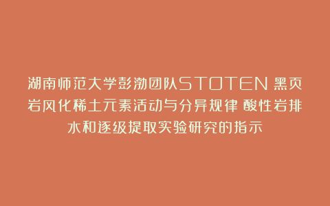 湖南师范大学彭渤团队STOTEN｜黑页岩风化稀土元素活动与分异规律：酸性岩排水和逐级提取实验研究的指示