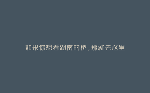 如果你想看湖南的桥,那就去这里