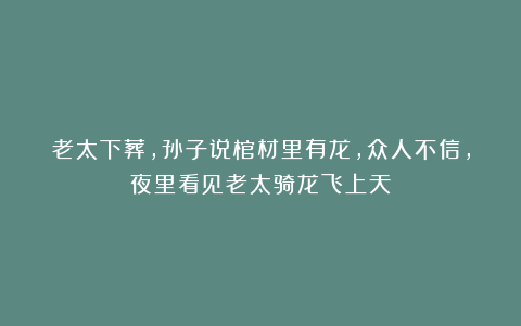 老太下葬,孙子说棺材里有龙,众人不信,夜里看见老太骑龙飞上天