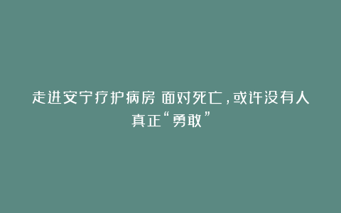 走进安宁疗护病房：面对死亡，或许没有人真正“勇敢”