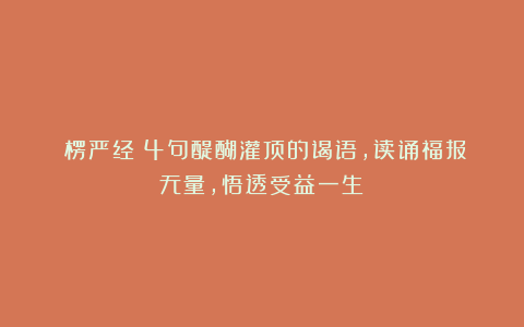 《楞严经》4句醍醐灌顶的谒语，读诵福报无量，悟透受益一生！