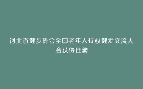 河北省健步协会全国老年人持杖健走交流大会获得佳绩