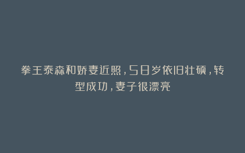 拳王泰森和娇妻近照,58岁依旧壮硕,转型成功,妻子很漂亮