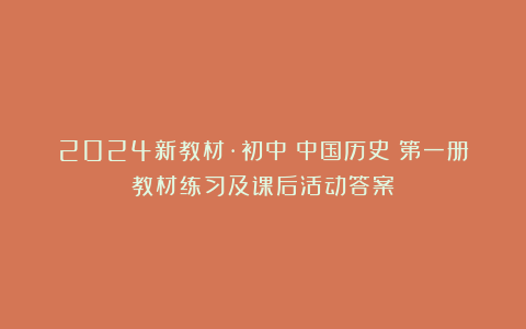 2024新教材·初中《中国历史》第一册教材练习及课后活动答案