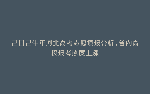2024年河北高考志愿填报分析,省内高校报考热度上涨!