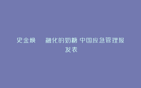 史金焕 | 融化的奶糖《中国应急管理报》发表