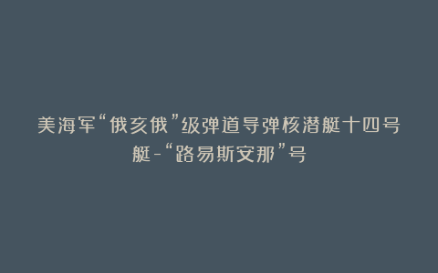 美海军“俄亥俄”级弹道导弹核潜艇十四号艇-“路易斯安那”号