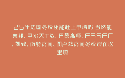 25年法国冬校还能赶上申请吗？当然能！索邦、里尔天主教、巴黎高师、ESSEC、凯致、南特高商、图卢兹高商冬校都在这里啦！