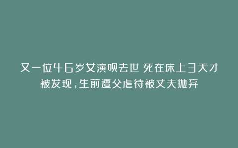 又一位46岁女演员去世！死在床上3天才被发现，生前遭父虐待被丈夫抛弃