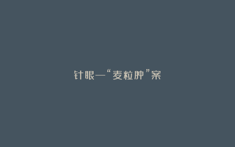 针眼—“麦粒肿”案
