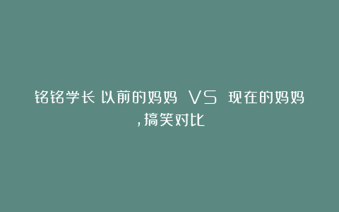 铭铭学长：以前的妈妈 VS 现在的妈妈，搞笑对比
