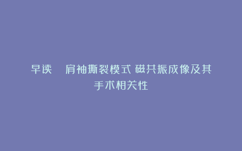 早读 | 肩袖撕裂模式:磁共振成像及其手术相关性