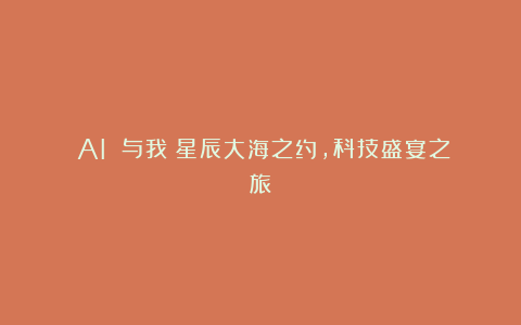 《AI 与我:星辰大海之约,科技盛宴之旅》