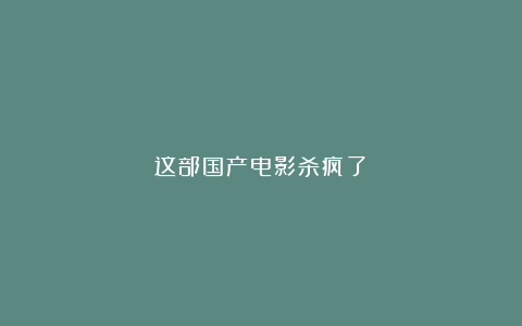 这部国产电影杀疯了!
