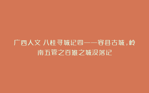广西人文:八桂寻城记四——容县古城,岭南五管之百雉之城没落记