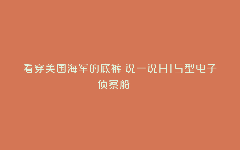 看穿美国海军的底裤!说一说815型电子侦察船☆☆☆☆☆