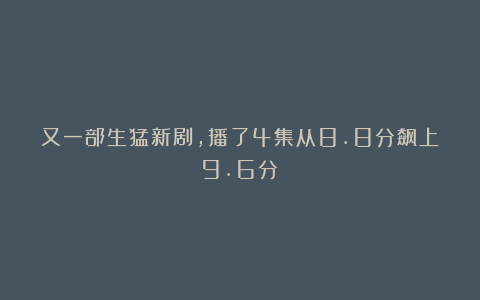 又一部生猛新剧,播了4集从8.8分飙上9.6分!