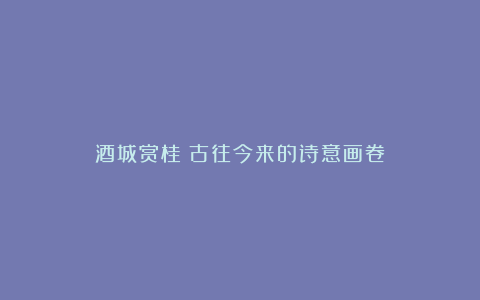 酒城赏桂:古往今来的诗意画卷