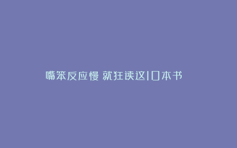 嘴笨反应慢❗就狂读这10本书📖