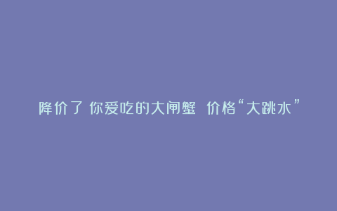 降价了!你爱吃的大闸蟹 价格“大跳水”