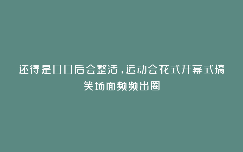 还得是00后会整活,运动会花式开幕式搞笑场面频频出圈