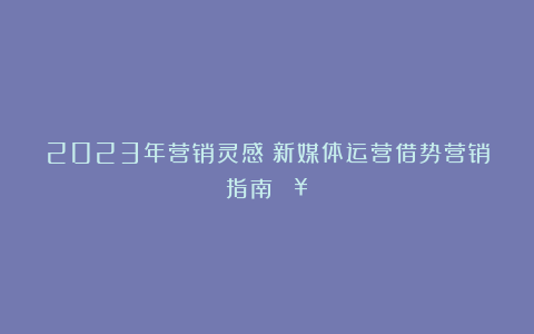 2023年营销灵感|新媒体运营借势营销指南🔥