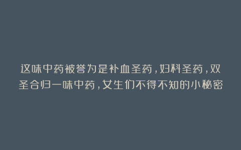 这味中药被誉为是补血圣药，妇科圣药，双圣合归一味中药，女生们不得不知的小秘密