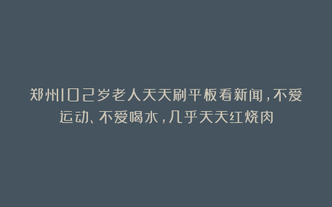 郑州102岁老人天天刷平板看新闻,不爱运动、不爱喝水,几乎天天红烧肉