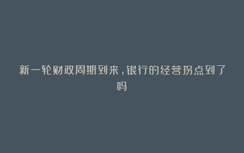 新一轮财政周期到来,银行的经营拐点到了吗?